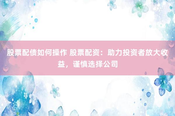 股票配债如何操作 股票配资：助力投资者放大收益，谨慎选择公司