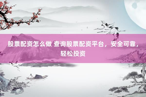 股票配资怎么做 查询股票配资平台，安全可靠，轻松投资