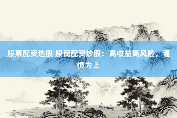 股票配资选股 股民配资炒股：高收益高风险，谨慎为上