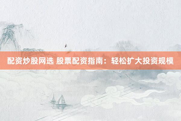 配资炒股网选 股票配资指南：轻松扩大投资规模