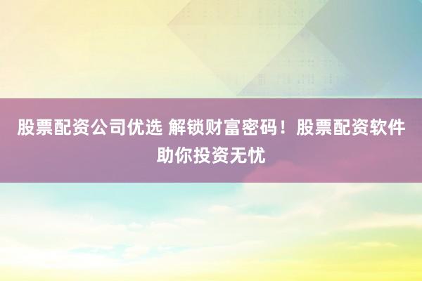 股票配资公司优选 解锁财富密码！股票配资软件助你投资无忧
