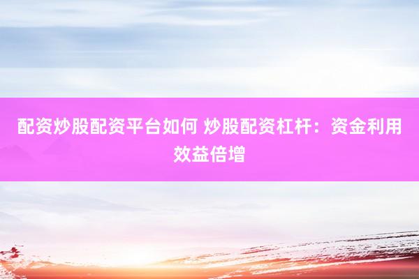 配资炒股配资平台如何 炒股配资杠杆：资金利用效益倍增