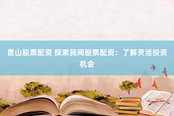 昆山股票配资 探索民间股票配资：了解灵活投资机会