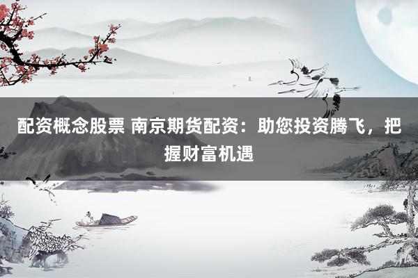 配资概念股票 南京期货配资：助您投资腾飞，把握财富机遇
