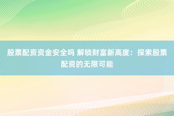 股票配资资金安全吗 解锁财富新高度：探索股票配资的无限可能