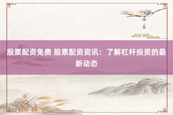 股票配资免费 股票配资资讯：了解杠杆投资的最新动态