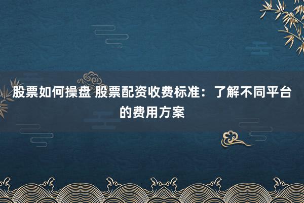 股票如何操盘 股票配资收费标准：了解不同平台的费用方案