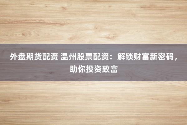 外盘期货配资 温州股票配资：解锁财富新密码，助你投资致富