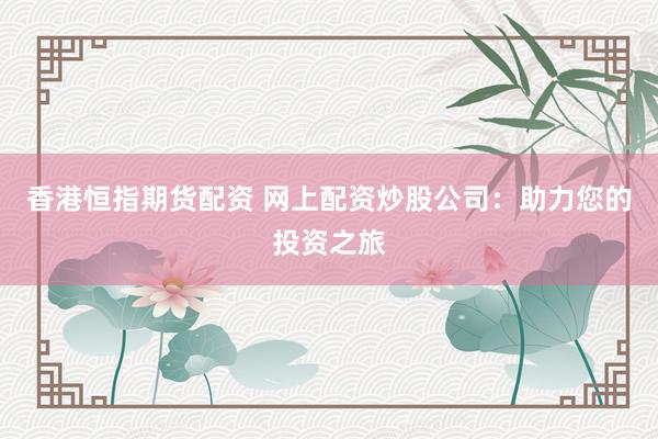 香港恒指期货配资 网上配资炒股公司：助力您的投资之旅