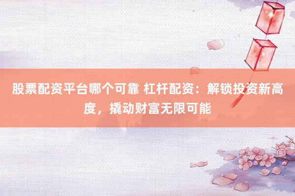 股票配资平台哪个可靠 杠杆配资：解锁投资新高度，撬动财富无限可能