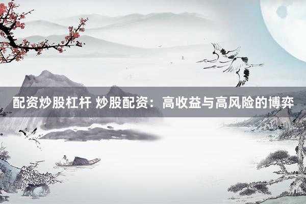 配资炒股杠杆 炒股配资：高收益与高风险的博弈