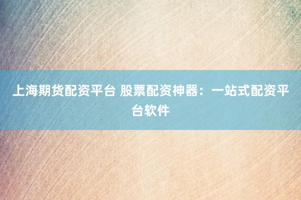 上海期货配资平台 股票配资神器：一站式配资平台软件