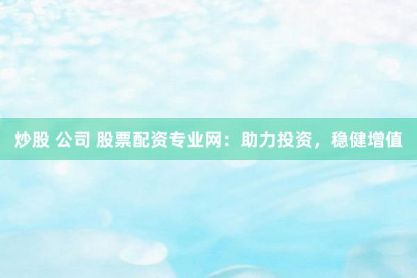 炒股 公司 股票配资专业网：助力投资，稳健增值
