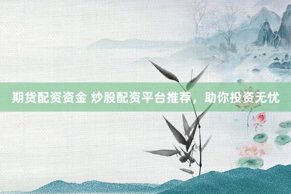 期货配资资金 炒股配资平台推荐，助你投资无忧