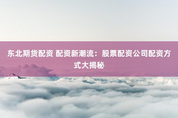 东北期货配资 配资新潮流：股票配资公司配资方式大揭秘