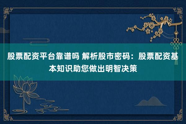 股票配资平台靠谱吗 解析股市密码：股票配资基本知识助您做出明智决策