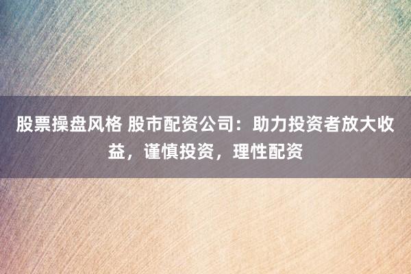 股票操盘风格 股市配资公司：助力投资者放大收益，谨慎投资，理性配资