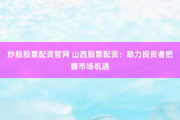 炒股股票配资官网 山西股票配资：助力投资者把握市场机遇