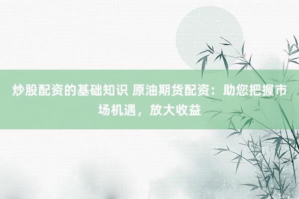 炒股配资的基础知识 原油期货配资：助您把握市场机遇，放大收益