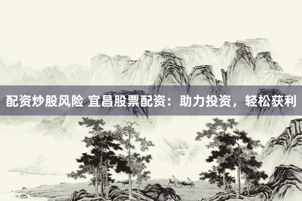 配资炒股风险 宜昌股票配资：助力投资，轻松获利