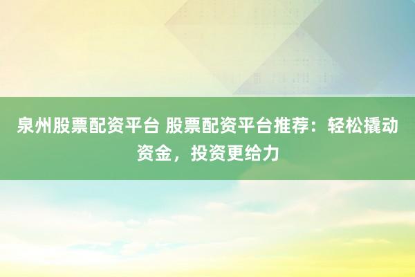 泉州股票配资平台 股票配资平台推荐：轻松撬动资金，投资更给力