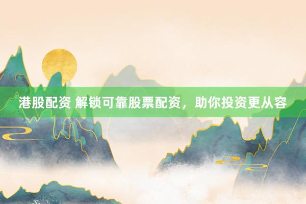 港股配资 解锁可靠股票配资，助你投资更从容