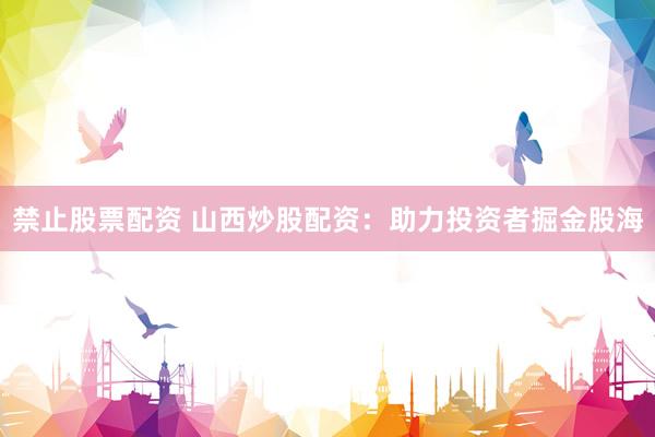 禁止股票配资 山西炒股配资：助力投资者掘金股海