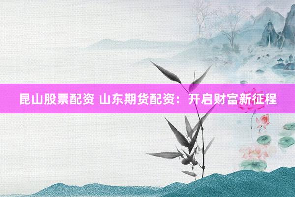 昆山股票配资 山东期货配资：开启财富新征程