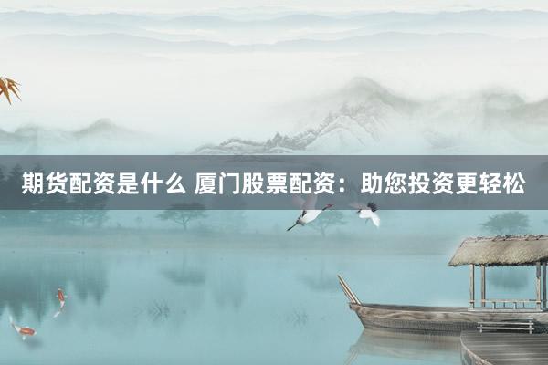 期货配资是什么 厦门股票配资：助您投资更轻松